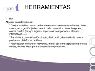 HERRAMIENTAS
- ROI: Importante:
* El ROI es independiente del canal.
* Es una medida de negocio.
* La forma de calcularlo ...