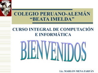 COLEGIO PERUANO-ALEMÁN “BEATA IMELDA” CURSO INTEGRAL DE COMPUTACIÓN E INFORMÁTICA Lic.  MARLON MENA FARFÁN BIENVENIDOS 