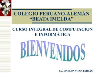 COLEGIO PERUANO-ALEMÁN
“BEATA IMELDA”
CURSO INTEGRAL DE COMPUTACIÓN
E INFORMÁTICA
Lic. MARLON MENA FARFÁN
 