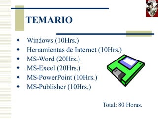 TEMARIO
 Windows (10Hrs.)
 Herramientas de Internet (10Hrs.)
 MS-Word (20Hrs.)
 MS-Excel (20Hrs.)
 MS-PowerPoint (10Hrs.)
 MS-Publisher (10Hrs.)
Total: 80 Horas.
 