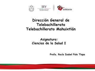 Dirección General de 
Telebachillerato 
Telebachillerato Mahuixtlán 
Asignatura: 
Ciencias de la Salud I 
Profa. Rocío Isabel Pale Tlapa 
 