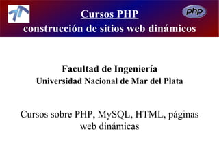 Cursos PHP
construcción de sitios web dinámicos


         Facultad de Ingeniería
   Universidad Nacional de Mar del Plata


Cursos sobre PHP, MySQL, HTML, páginas
              web dinámicas
 