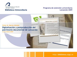 http:// biblioteca .ulpgc.es Víctor M. Macías Alemán Digitalización y postproducción del patrimonio documental de Lanzarote 2 al 5 marzo 2009 Programa de extensión universitaria Lanzarote 2009 