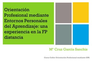 Orientación
Profesional mediante
Entornos Personales
del Aprendizaje: una
experiencia en la FP
distancia
Mª Cruz García Sanchis
Curso Cefire Orientación Profesional mediante EPA
 