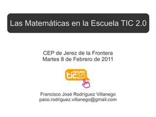 Francisco José Rodríguez Villanego [email_address] CEP de Jerez de la Frontera Martes 8 de Febrero de 2011 Las Matemáticas en la Escuela TIC 2.0 
