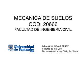 MECANICA DE SUELOS COD: 20666 FACULTAD DE INGENIERIA CIVIL 
BIBIANA MUNEVAR PEREZ 
Facultad de Ing. Civil 
Departamento de Ing. Civil y Ambiental 
 