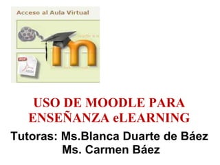 USO DE MOODLE PARA
  ENSEÑANZA eLEARNING
Tutoras: Ms.Blanca Duarte de Báez
         Ms. Carmen Báez
 