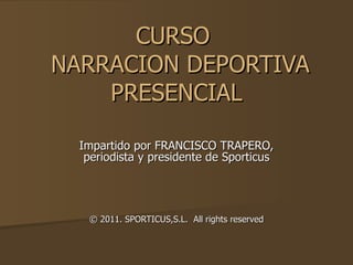 CURSO   NARRACION DEPORTIVA PRESENCIAL Impartido por FRANCISCO TRAPERO, periodista y presidente de Sporticus © 2011. SPORTICUS,S.L.  All rights reserved 