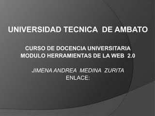 UNIVERSIDAD TECNICA DE AMBATO

   CURSO DE DOCENCIA UNIVERSITARIA
  MODULO HERRAMIENTAS DE LA WEB 2.0

     JIMENA ANDREA MEDINA ZURITA
               ENLACE:
 