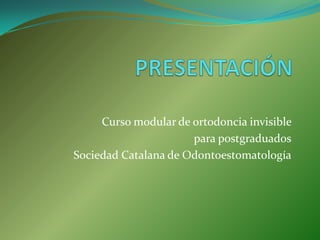 Curso modular de ortodoncia invisible
                      para postgraduados
Sociedad Catalana de Odontoestomatología
 