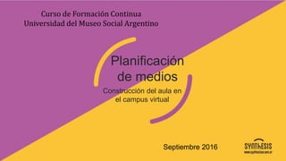Curso de Formación Continua
Universidad del Museo Social Argentino
Planificación
de medios
Construcción del aula en
el campus virtual
Septiembre 2016
 