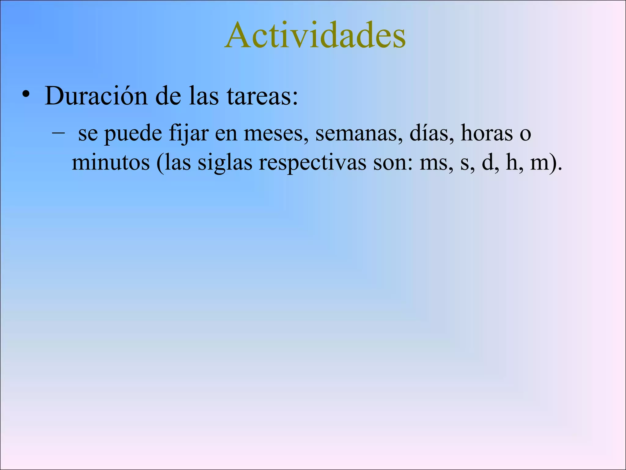 Actividades
• Duración de las tareas:
– se puede fijar en meses, semanas, días, horas o
minutos (las siglas respectivas son: ms, s, d, h, m).
 