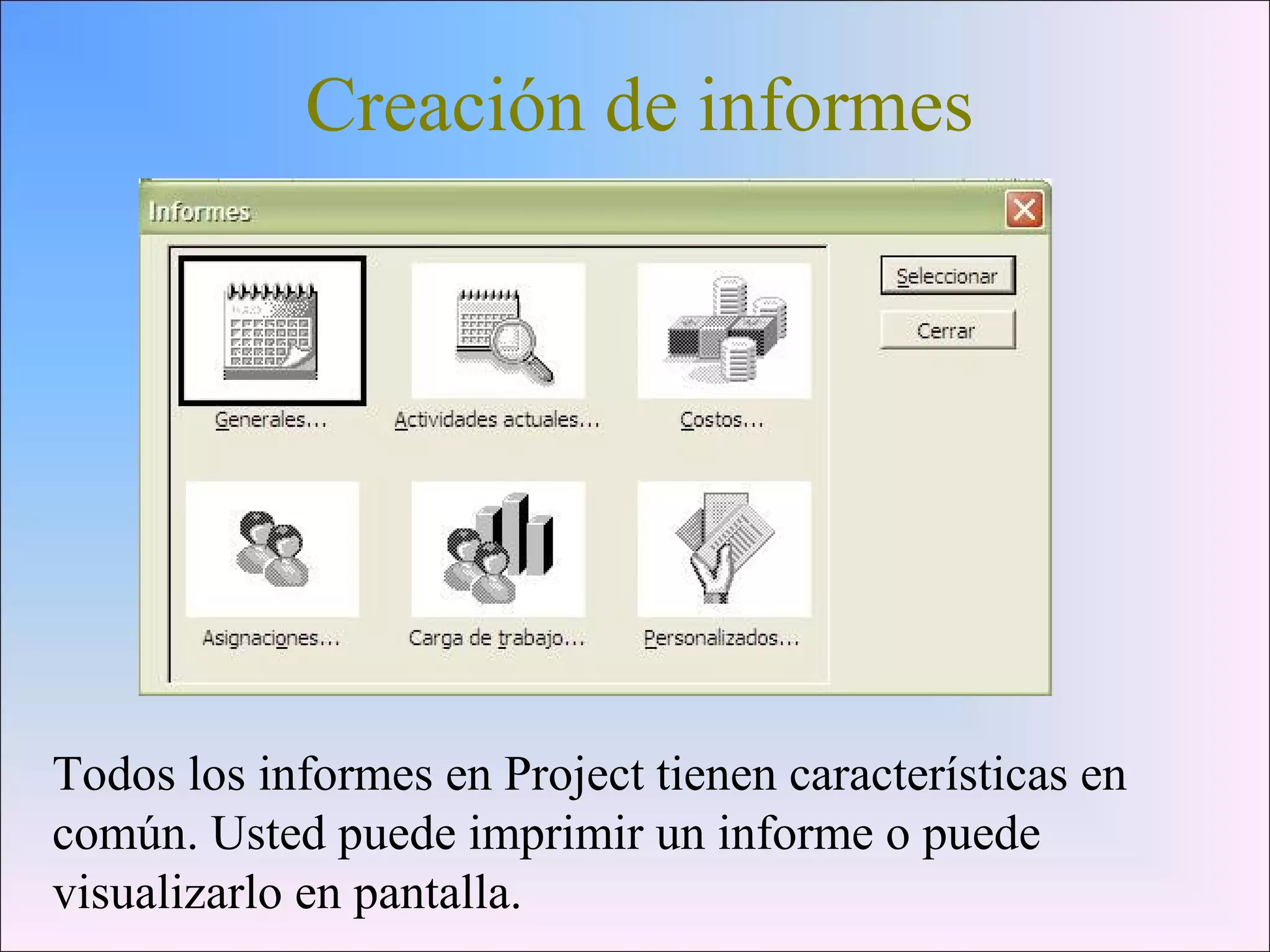 Creación de informes
Todos los informes en Project tienen características en
común. Usted puede imprimir un informe o puede
visualizarlo en pantalla.
 