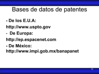 Bases de datos de patentes
- De los E.U.A:
http://www.uspto.gov
- De Europa:
http://ep.espacenet.com
- De México:
http://www.impi.gob.mx/banapanet


                                   10
 