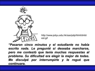 http://www.polyu.edu.hk/sao/pdp/html/dmbt
                     est.gif

“Pasaron cinco minutos y el estudiante no había
escrito nada. Le pregunté si deseaba marcharse,
pero me contestó que tenia muchas respuestas al
problema. Su dificultad era elegir la mejor de todas.
Me disculpé por interrumpirle y le rogué que
continuara.
 