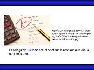 http://www.istockphoto.com/file_thum
                              bview_approve/10938766/2/istockpho
                              to_10938766-excellent-grades-on-
                              exam-of-mathematics.jpg



El colega de Rutherford al analizar la respuesta le dio la
nota más alta.
 