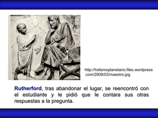 http://holismoplanetario.files.wordpress
                            .com/2009/03/maestro.jpg


Rutherford, tras abandonar el lugar, se reencontró con
el estudiante y le pidió que le contara sus otras
respuestas a la pregunta.
 