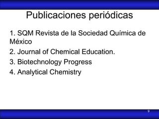 Publicaciones periódicas
1. SQM Revista de la Sociedad Química de
México
2. Journal of Chemical Education.
3. Biotechnology Progress
4. Analytical Chemistry




                                           9
 