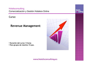 Curso:


  Revenue Management




• Duración del curso: 5 horas
• Para grupos de máximo 15 pax.




                             www.hotelsconsulting.es
 