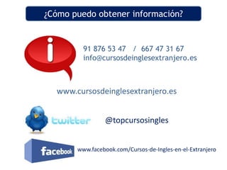 ¿Cómo puedo obtener información?


         91 876 53 47 / 667 47 31 67
         info@cursosdeinglesextranjero.es



  www.cursosdeinglesextranjero.es


                @topcursosingles


       www.facebook.com/Cursos-de-Ingles-en-el-Extranjero
 