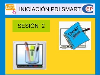INICIACIÓN PDI SMART
SESIÓN 2
 