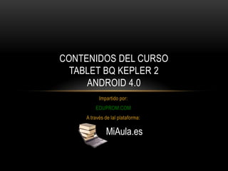 CONTENIDOS DEL CURSO
  TABLET BQ KEPLER 2
     ANDROID 4.0
          Impartido por:
        EDUPROM.COM
    A través de lal plataforma:

             MiAula.es
 