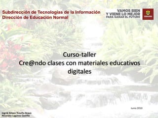 Subdirección de Tecnologías de la Información  Dirección de Educación Normal Curso-taller Cre@ndo clases con materiales educativos digitales Junio 2010 