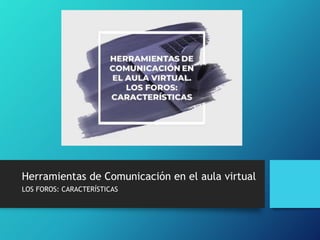 Herramientas de Comunicación en el aula virtual
LOS FOROS: CARACTERÍSTICAS
 