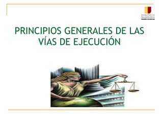 PRINCIPIOS GENERALES DE LAS
VÍAS DE EJECUCIÓN
 