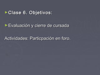 ►CCllaassee 66.. OObbjjeettiivvooss:: 
►EEvvaalluuaacciióónn yy cciieerrrree ddee ccuurrssaaddaa 
AAccttiivviiddaaddeess:: PPaarrttiiccppaacciióónn eenn ffoorroo.. 
 