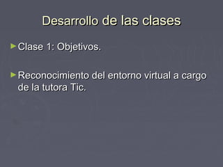 DDeessaarrrroolllloo ddee llaass ccllaasseess 
►CCllaassee 11:: OObbjjeettiivvooss.. 
►RReeccoonnoocciimmiieennttoo ddeell eennttoorrnnoo vviirrttuuaall aa ccaarrggoo 
ddee llaa ttuuttoorraa TTiicc.. 
 