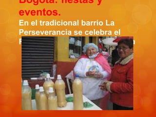 Bogotá: fiestas y
eventos.
En el tradicional barrio La
Perseverancia se celebra el
Festival y Reinado de la Chicha

 