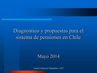 Diagnostico y propuestas para el
sistema de pensiones en Chile
Mayo 2014
Central Unitaria de Trabajadores - CUT
 