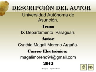 Universidad Autónoma de
Asunción.
Tema:
IX Departamento Paraguarí.
Autor:
Cynthia Magali Moreno Argaña-
Correo Electrónico:
magalimoreno94@gmail.com
2015
FINParaguarí Cynthia Moreno
 