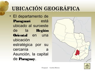 • El departamento de
Paraguarí está
ubicado al suroeste
de la Región
Oriental en una
ubicación
estratégica por su
cercanía a
Asunción, la capital
de Paraguay.
Paraguarí Cynthia Moreno
 
