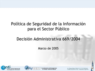 Política de Seguridad de la Información para el Sector Público Decisión Administrativa 669/2004 Marzo de 2005 