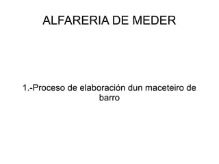 ALFARERIA DE MEDER
1.-Proceso de elaboración dun maceteiro de
barro
 