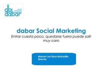 dabar Social Marketing Entrar cuesta poco, quedarse fuera puede salir muy caro Manuel Luis Daza Barbadillo Director 