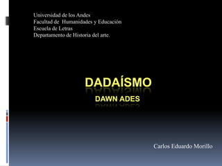 Universidad de los Andes
Facultad de Humanidades y Educación
Escuela de Letras
Departamento de Historia del arte.




                    DADAÍSMO
                        DAWN ADES




                                      Carlos Eduardo Morillo
 
