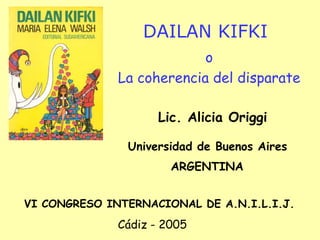 DAILAN KIFKI
                           o
              La coherencia del disparate

                     Lic. Alicia Origgi

               Universidad de Buenos Aires
                       ARGENTINA


VI CONGRESO INTERNACIONAL DE A.N.I.L.I.J.
              Cádiz - 2005
 