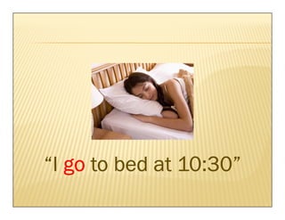 “I go to bed at 10:30”
 