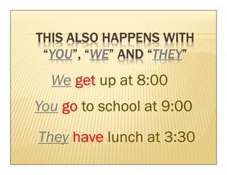 THIS ALSO HAPPENS WITH
  YOU”, “WE
         WE”     “THEY
                  THEY”
 “YOU”, “WE” AND “THEY”
  We get up at 8:00
You go to school at 9:00
They have lunch at 3:30
 