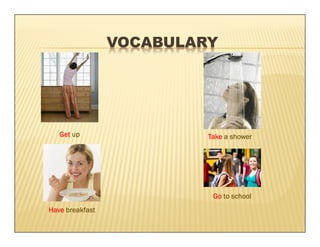 VOCABULARY




   Get up                 Take a shower




                           Go to school
Have breakfast
 