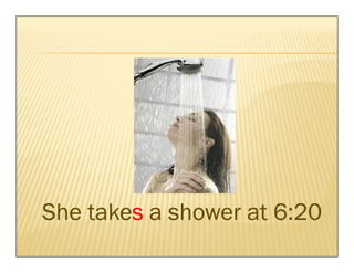 takes
She takes a shower at 6:20
 