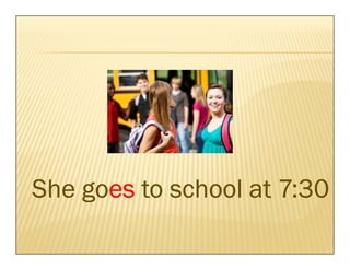 goes
She goes to school at 7:30
 