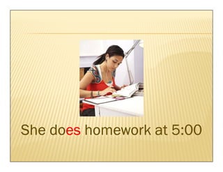 does
She does homework at 5:00
 