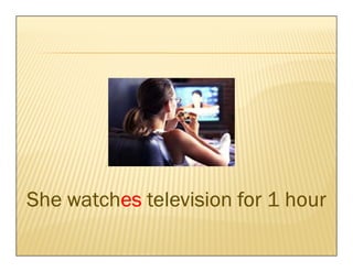 She watches television for 1 hour
    watches
 