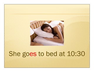 goes
She goes to bed at 10:30
 