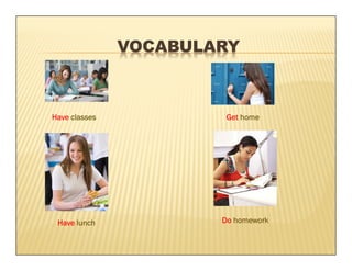 VOCABULARY



Have classes            Get home




 Have lunch            Do homework
 