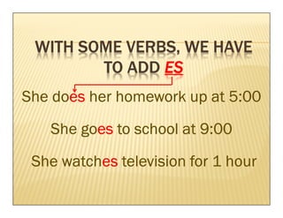 VERBS,
 WITH SOME VERBS, WE HAVE
        TO ADD ES
    does
She does her homework up at 5:00

   She goes to school at 9:00
       goes

     watches
 She watches television for 1 hour
 